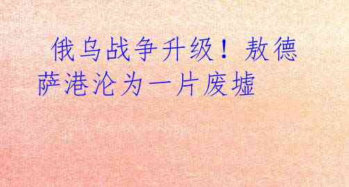 俄乌战争升级!敖德萨港沦为一片废墟