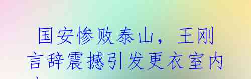 国安惨败泰山,王刚言辞震撼引发更衣室内斗