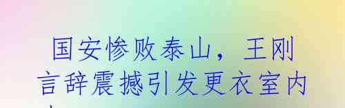  国安惨败泰山，王刚言辞震撼引发更衣室内斗 