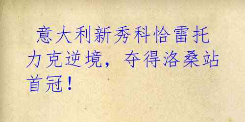 意大利新秀科恰雷托力克逆境,夺得洛桑站首冠!