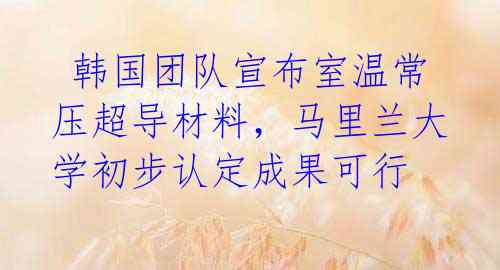  韩国团队宣布室温常压超导材料，马里兰大学初步认定成果可行 