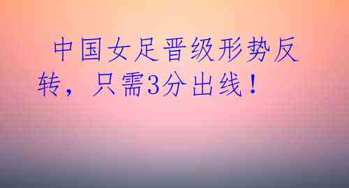 中国女足晋级形势反转,只需3分出线!