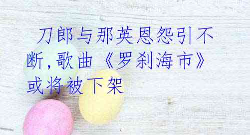 刀郎与那英恩怨引不断,歌曲《罗刹海市》或将被下架