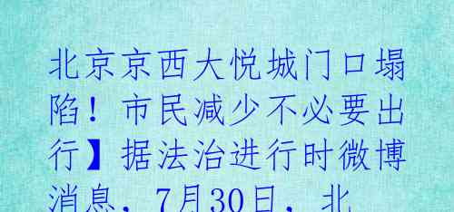 北京京西大悦城门口塌陷!市民减少不必要出行】据法治进行时微博消息,7月30日,北京石景山京西大悦城门口地面出现塌陷现象