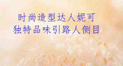 时尚造型达人妮可 独特品味引路人侧目