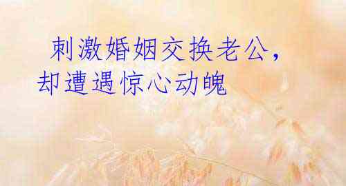 刺激婚姻交换老公,却遭遇惊心动魄