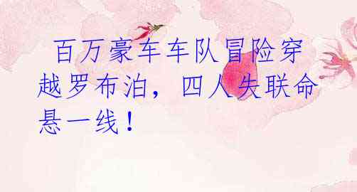 百万豪车车队冒险穿越罗布泊,四人失联命悬一线!