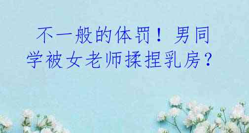 不一般的体罚!男同学被女老师揉捏乳房?