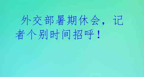 外交部暑期休会,记者个别时间招呼!