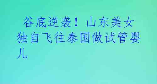 谷底逆袭!山东美女独自飞往泰国做试管婴儿