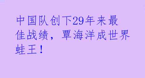 中国队创下29年来最佳战绩,覃海洋成世界蛙王!