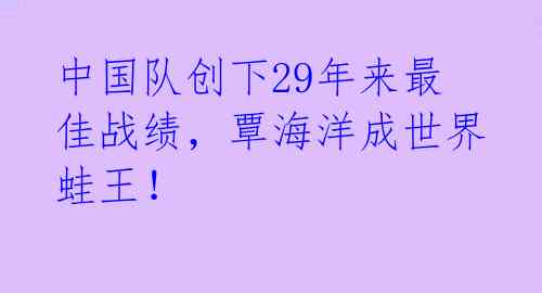 中国队创下29年来最佳战绩，覃海洋成世界蛙王！ 