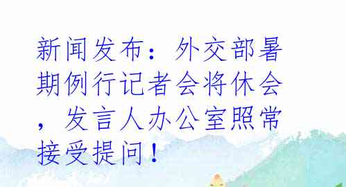 新闻发布：外交部暑期例行记者会将休会，发言人办公室照常接受提问！ 