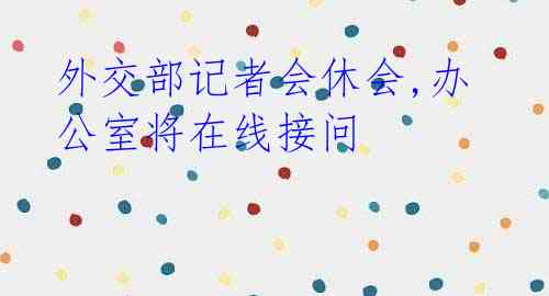 外交部记者会休会,办公室将在线接问