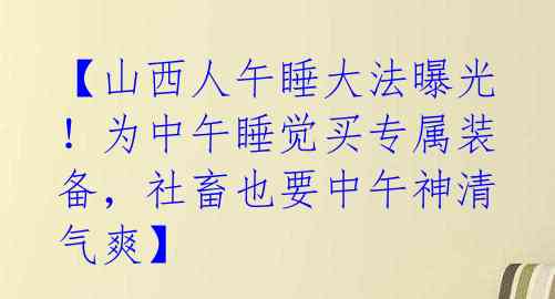 【山西人午睡大法曝光！为中午睡觉买专属装备，社畜也要中午神清气爽】 