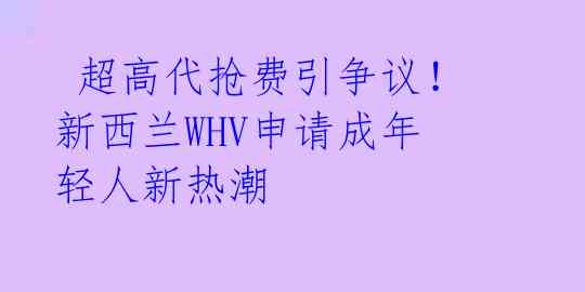 超高代抢费引争议!新西兰WHV申请成年轻人新热潮