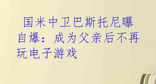  国米中卫巴斯托尼曝自爆：成为父亲后不再玩电子游戏 