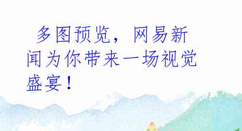 多图预览,网易新闻为你带来一场视觉盛宴!