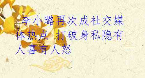 李小璐再次成社交媒体热点 打破身私隐有人喜有人怒