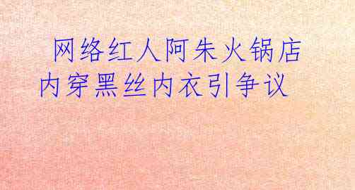 网络红人阿朱火锅店内穿黑丝内衣引争议