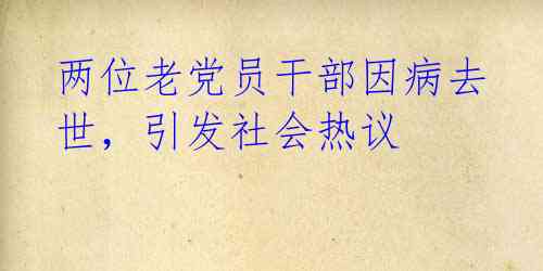 两位老党员干部因病去世,引发社会热议