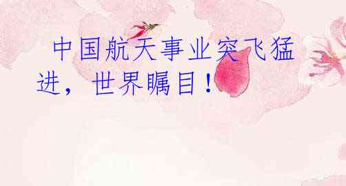 中国航天事业突飞猛进,世界瞩目!
