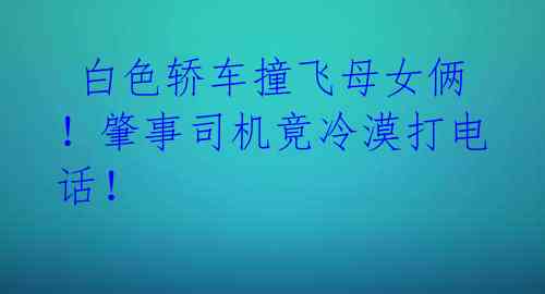 白色轿车撞飞母女俩!肇事司机竟冷漠打电话!