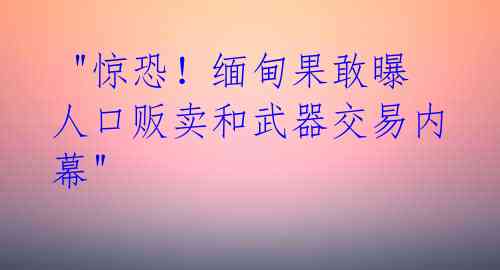 "惊恐!缅甸果敢曝人口贩卖和武器交易内幕"