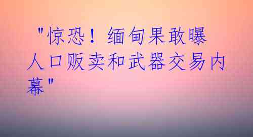  "惊恐！缅甸果敢曝人口贩卖和武器交易内幕" 