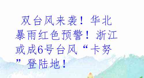  双台风来袭！华北暴雨红色预警！浙江或成6号台风“卡努”登陆地！