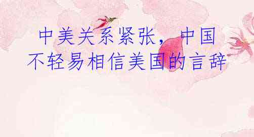  中美关系紧张，中国不轻易相信美国的言辞