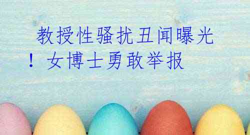  教授性骚扰丑闻曝光！女博士勇敢举报