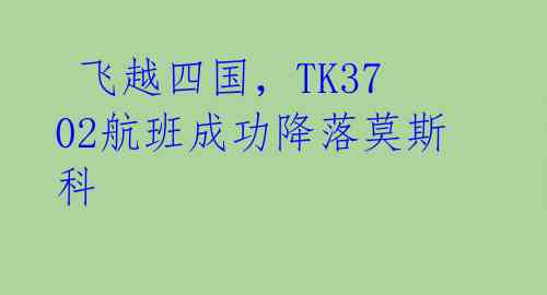  飞越四国，TK3702航班成功降落莫斯科