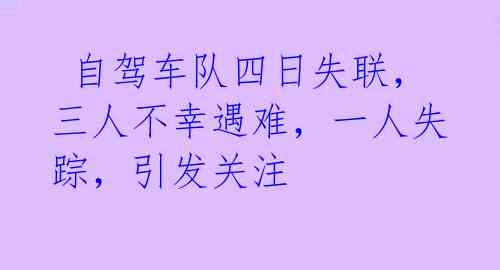  自驾车队四日失联，三人不幸遇难，一人失踪，引发关注