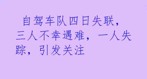  自驾车队四日失联，三人不幸遇难，一人失踪，引发关注 