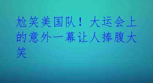 尬笑美国队！大运会上的意外一幕让人捧腹大笑