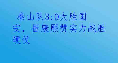  泰山队3:0大胜国安，崔康熙赞实力战胜硬仗 