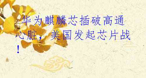 华为麒麟芯插破高通心脏,美国发起芯片战!