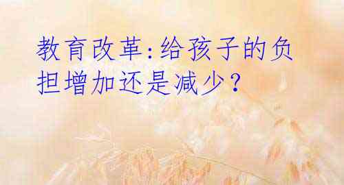 教育改革:给孩子的负担增加还是减少?