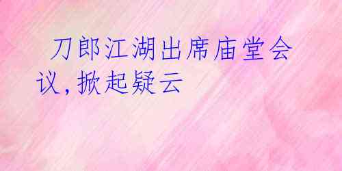 刀郎江湖出席庙堂会议,掀起疑云