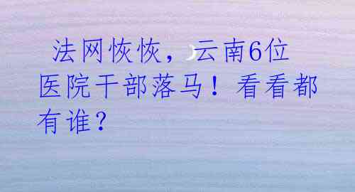 法网恢恢,云南6位医院干部落马!看看都有谁?