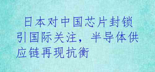  日本对中国芯片封锁引国际关注，半导体供应链再现抗衡 