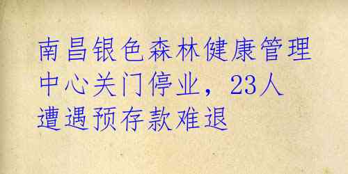 南昌银色森林健康管理中心关门停业,23人遭遇预存款难退
