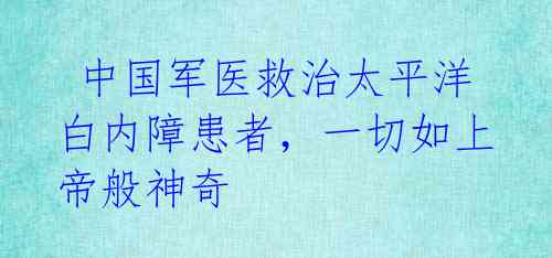  中国军医救治太平洋白内障患者，一切如上帝般神奇 