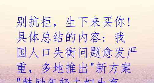 别抗拒,生下来买你! 具体总结的内容: 我国人口失衡问题愈发严重,多地推出"新方案"鼓励年轻夫妇生育