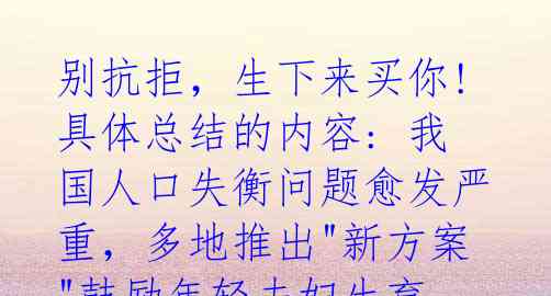  别抗拒，生下来买你!  具体总结的内容: 我国人口失衡问题愈发严重，多地推出"新方案"鼓励年轻夫妇生育 