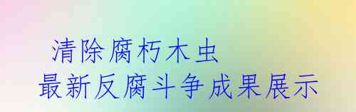  清除腐朽木虫 最新反腐斗争成果展示 