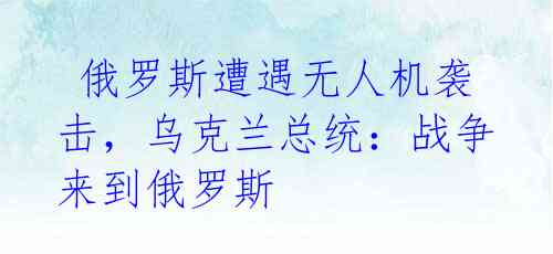 俄罗斯遭遇无人机袭击,乌克兰总统:战争来到俄罗斯