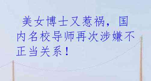 美女博士又惹祸,国内名校导师再次涉嫌不正当关系!