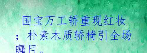  国宝万工轿重现红妆；朴素木质轿椅引全场瞩目。 